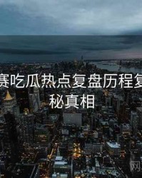 每日大赛吃瓜热点复盘历程复盘，揭秘真相