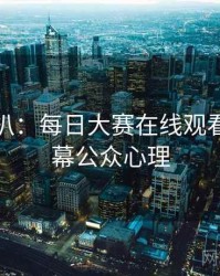 独家深扒：每日大赛在线观看科技黑幕公众心理