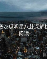 每日大赛吃瓜明星八卦深解析，立即阅读