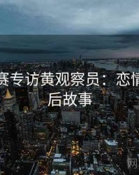 每日大赛专访黄观察员：恋情曝光幕后故事