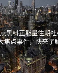 0663. 盘点黑料正能量往期社会热点十大焦点事件，快来了解
