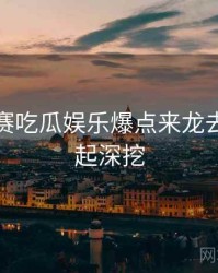 每日大赛吃瓜娱乐爆点来龙去脉，一起深挖