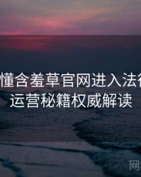 一文读懂含羞草官网进入法律解读，运营秘籍权威解读