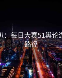独家深扒：每日大赛51舆论漩涡传播路径
