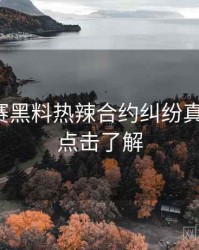 每日大赛黑料热辣合约纠纷真相还原，点击了解