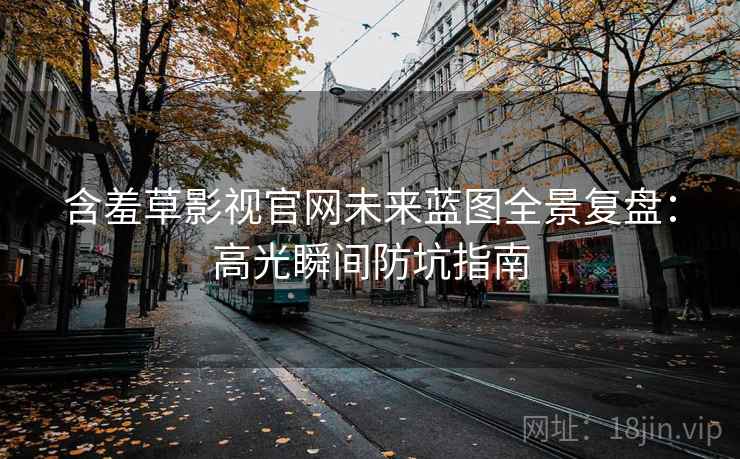 含羞草影视官网未来蓝图全景复盘:高光瞬间防坑指南 含羞草影视官网未来蓝图全景复盘:高光瞬间防坑指南