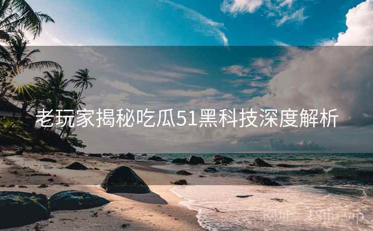 老玩家揭秘吃瓜51黑科技深度解析 老玩家揭秘吃瓜51黑科技深度解析