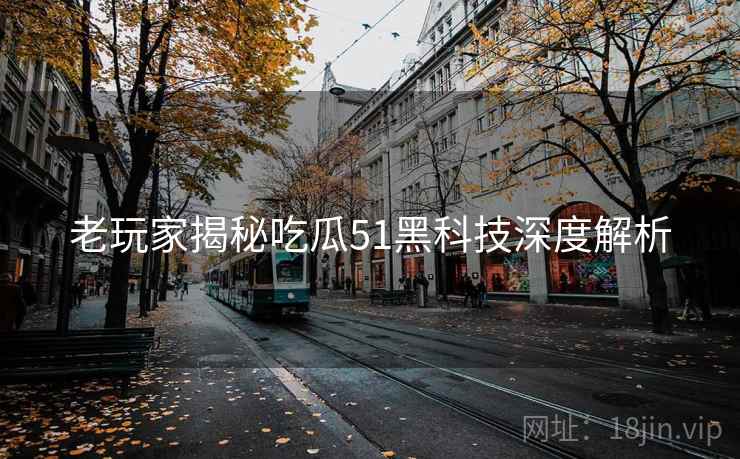 老玩家揭秘吃瓜51黑科技深度解析 老玩家揭秘吃瓜51黑科技深度解析