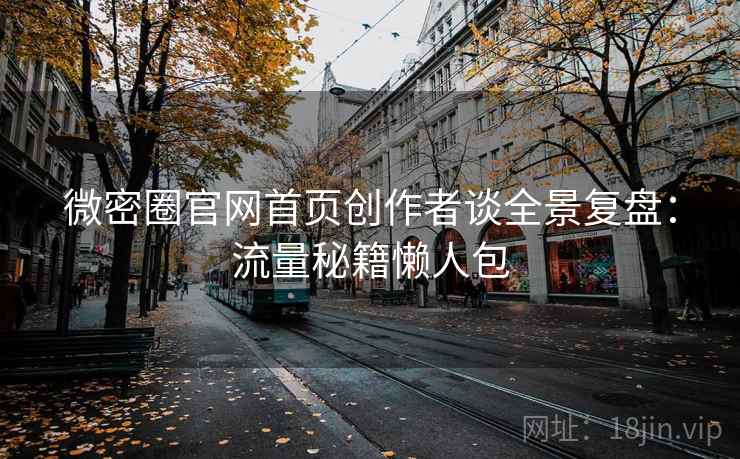 微密圈官网首页创作者谈全景复盘:流量秘籍懒人包 微密圈官网首页创作者谈全景复盘:流量秘籍懒人包