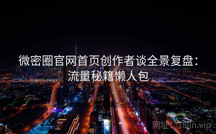 微密圈官网首页创作者谈全景复盘:流量秘籍懒人包 微密圈官网首页创作者谈全景复盘:流量秘籍懒人包