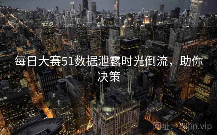 每日大赛51数据泄露时光倒流,助你决策 每日大赛51数据泄露时光倒流,助你决策