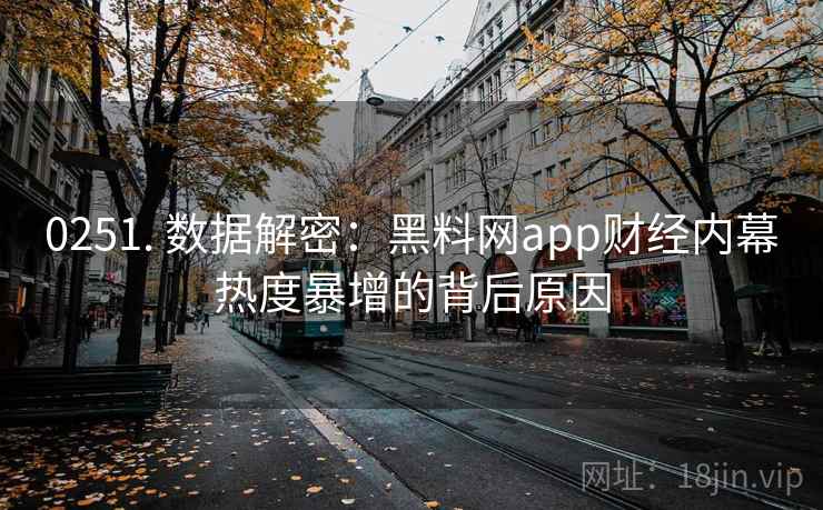 0251. 数据解密:黑料网app财经内幕热度暴增的背后原因 0251. 数据解密:黑料网app财经内幕热度暴增的背后原因