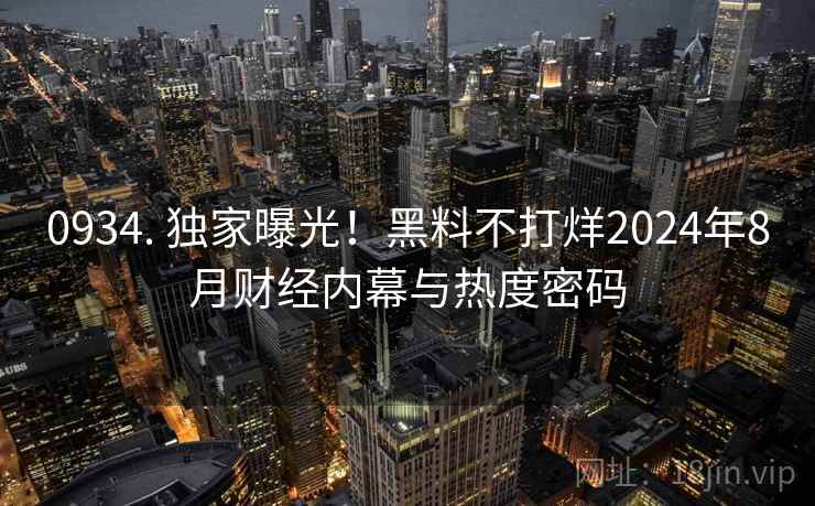 0934. 独家曝光!黑料不打烊2024年8月财经内幕与热度密码 0934. 独家曝光!黑料不打烊2024年8月财经内幕与热度密码