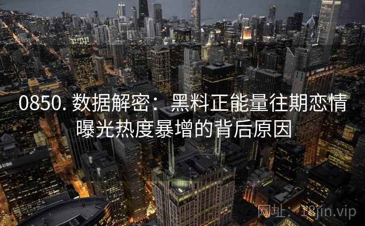 0850. 数据解密：黑料正能量往期恋情曝光热度暴增的背后原因