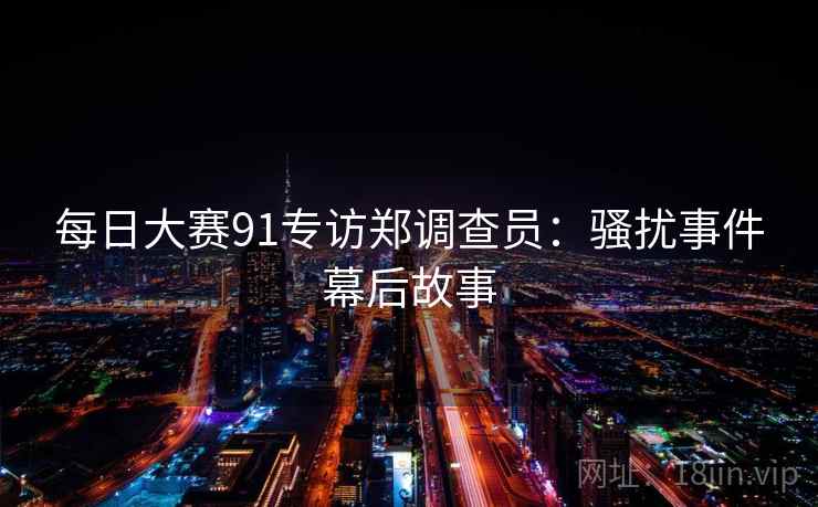 每日大赛91专访郑调查员:骚扰事件幕后故事 每日大赛91专访郑调查员:骚扰事件幕后故事