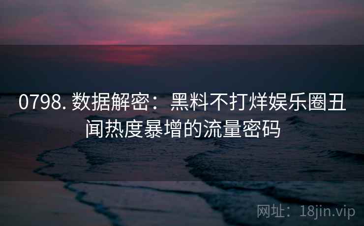 0798. 数据解密:黑料不打烊娱乐圈丑闻热度暴增的流量密码 0798. 数据解密:黑料不打烊娱乐圈丑闻热度暴增的流量密码