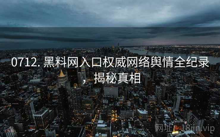 0712. 黑料网入口权威网络舆情全纪录,揭秘真相 0712. 黑料网入口权威网络舆情全纪录,揭秘真相