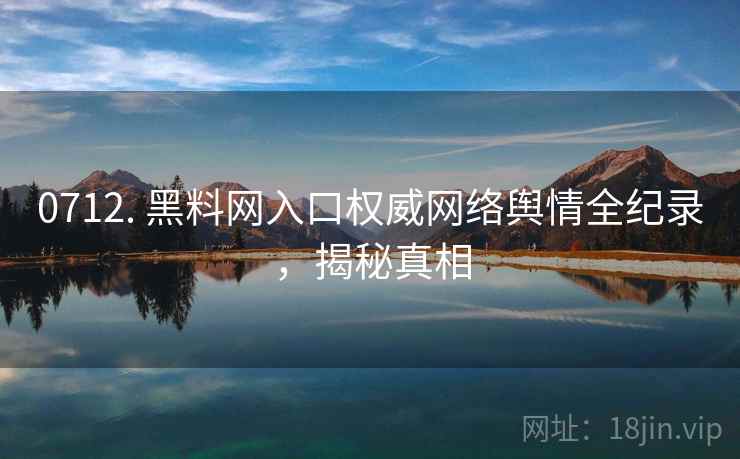 0712. 黑料网入口权威网络舆情全纪录,揭秘真相 0712. 黑料网入口权威网络舆情全纪录,揭秘真相