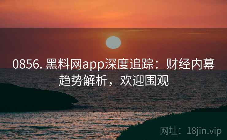 0856. 黑料网app深度追踪：财经内幕趋势解析，欢迎围观