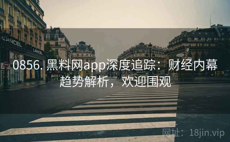 0856. 黑料网app深度追踪：财经内幕趋势解析，欢迎围观
