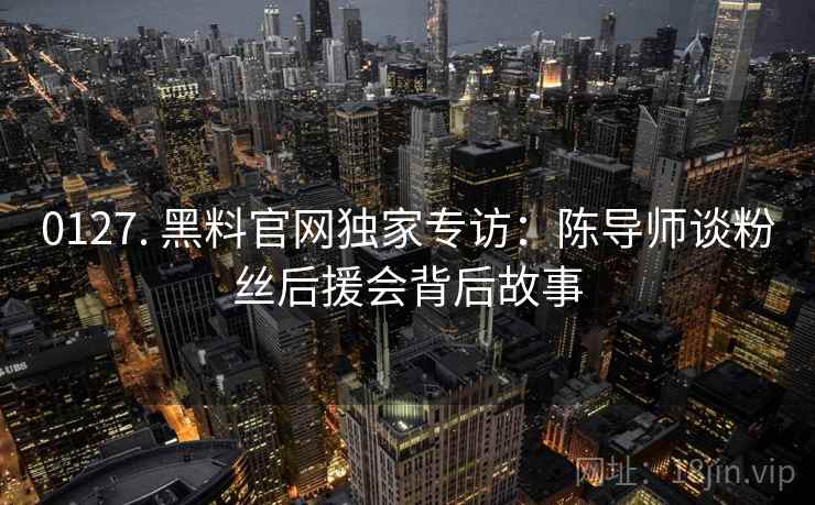 0127. 黑料官网独家专访：陈导师谈粉丝后援会背后故事