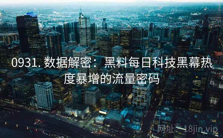0931. 数据解密:黑料每日科技黑幕热度暴增的流量密码 0931. 数据解密:黑料每日科技黑幕热度暴增的流量密码