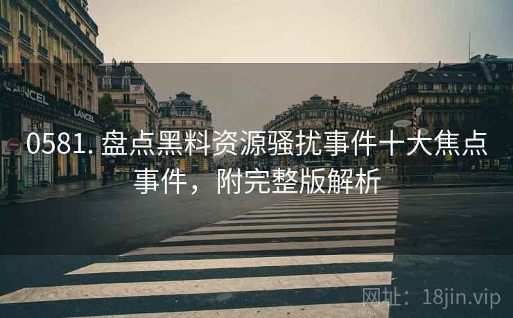 0581. 盘点黑料资源骚扰事件十大焦点事件，附完整版解析