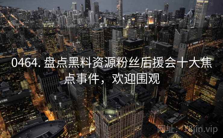 0464. 盘点黑料资源粉丝后援会十大焦点事件,欢迎围观 0464. 盘点黑料资源粉丝后援会十大焦点事件,欢迎围观