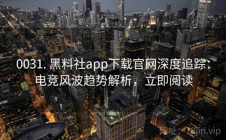 0031. 黑料社app下载官网深度追踪:电竞风波趋势解析,立即阅读 0031. 黑料社app下载官网深度追踪:电竞风波趋势解析,立即阅读