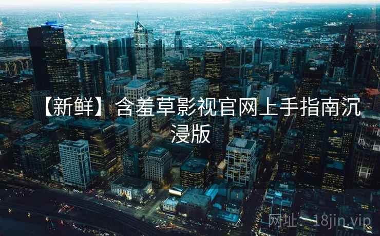 【新鲜】含羞草影视官网上手指南沉浸版 【新鲜】含羞草影视官网上手指南沉浸版