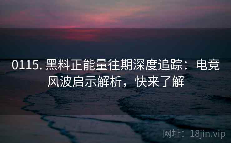 0115. 黑料正能量往期深度追踪：电竞风波启示解析，快来了解