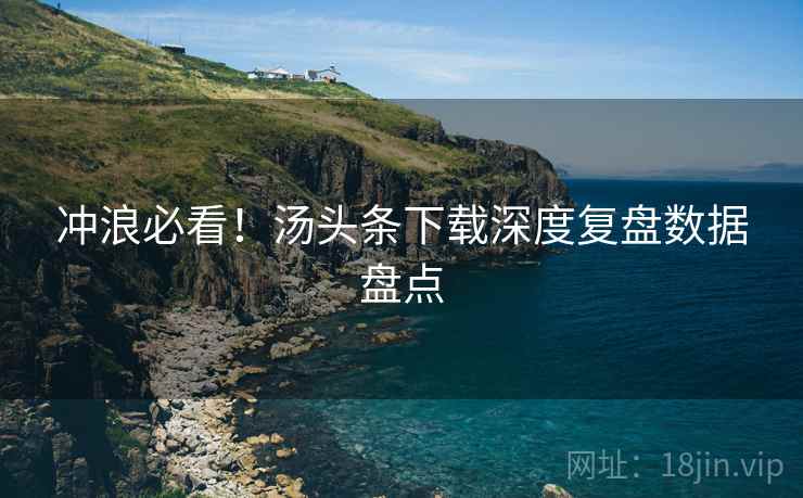 冲浪必看!汤头条下载深度复盘数据盘点 冲浪必看!汤头条下载深度复盘数据盘点