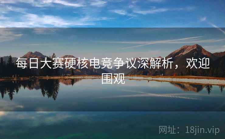 每日大赛硬核电竞争议深解析,欢迎围观 每日大赛硬核电竞争议深解析,欢迎围观