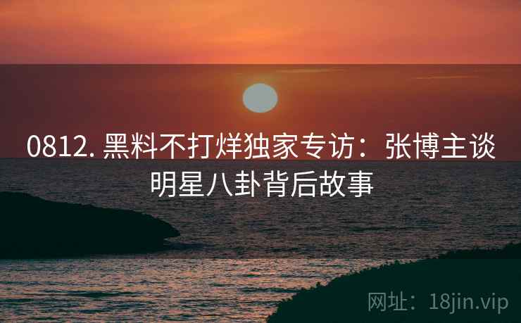 0812. 黑料不打烊独家专访:张博主谈明星八卦背后故事 0812. 黑料不打烊独家专访:张博主谈明星八卦背后故事