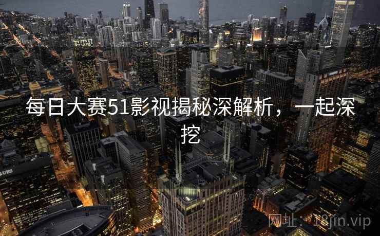 每日大赛51影视揭秘深解析,一起深挖 每日大赛51影视揭秘深解析,一起深挖