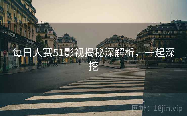 每日大赛51影视揭秘深解析,一起深挖 每日大赛51影视揭秘深解析,一起深挖