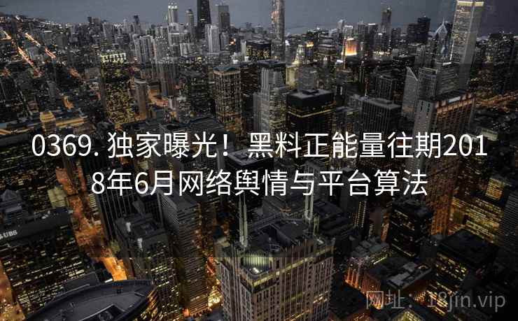 0369. 独家曝光!黑料正能量往期2018年6月网络舆情与平台算法 0369. 独家曝光!黑料正能量往期2018年6月网络舆情与平台算法