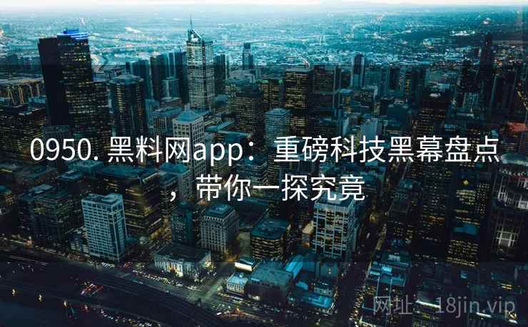 0950. 黑料网app:重磅科技黑幕盘点,带你一探究竟 0950. 黑料网app:重磅科技黑幕盘点,带你一探究竟