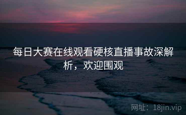 每日大赛在线观看硬核直播事故深解析,欢迎围观 每日大赛在线观看硬核直播事故深解析,欢迎围观