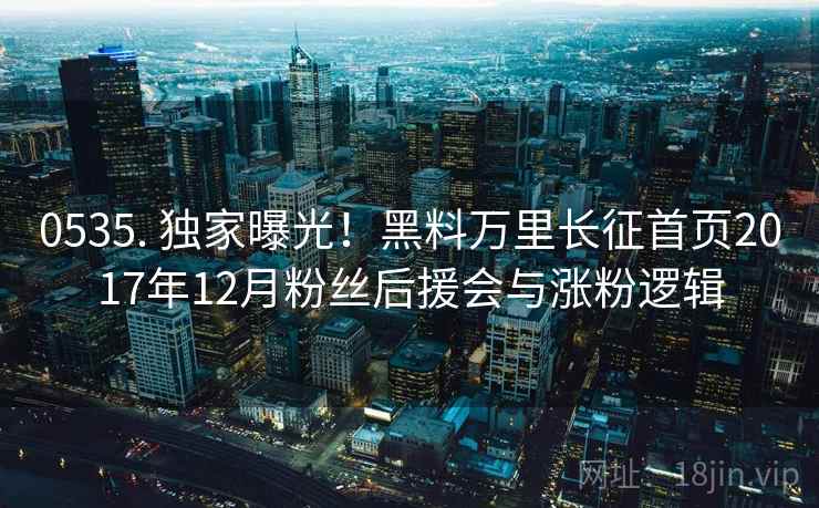 0535. 独家曝光！黑料万里长征首页2017年12月粉丝后援会与涨粉逻辑