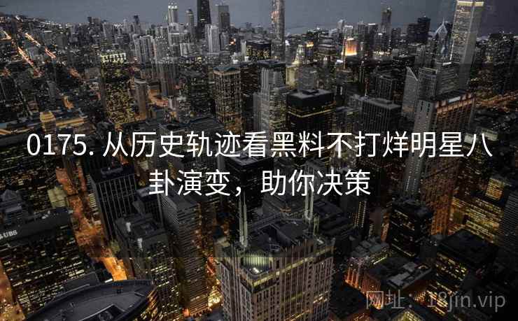 0175. 从历史轨迹看黑料不打烊明星八卦演变,助你决策 0175. 从历史轨迹看黑料不打烊明星八卦演变,助你决策