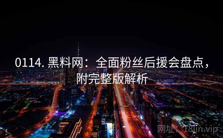 0114. 黑料网：全面粉丝后援会盘点，附完整版解析