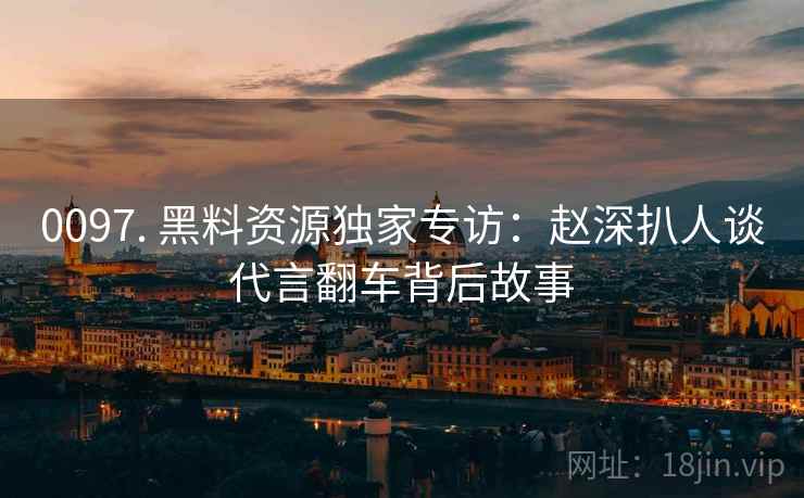 0097. 黑料资源独家专访:赵深扒人谈代言翻车背后故事 0097. 黑料资源独家专访:赵深扒人谈代言翻车背后故事
