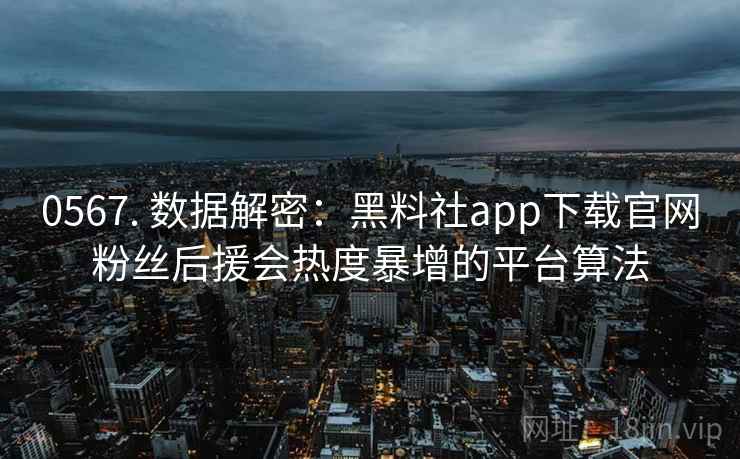 0567. 数据解密:黑料社app下载官网粉丝后援会热度暴增的平台算法 0567. 数据解密:黑料社app下载官网粉丝后援会热度暴增的平台算法