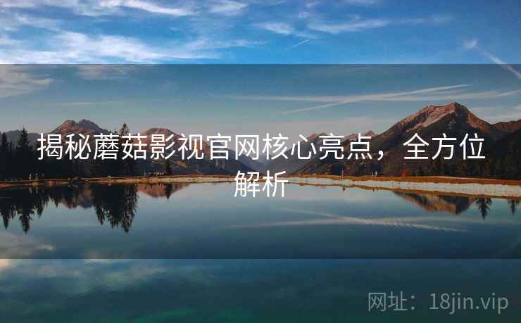 揭秘蘑菇影视官网核心亮点,全方位解析 揭秘蘑菇影视官网核心亮点,全方位解析