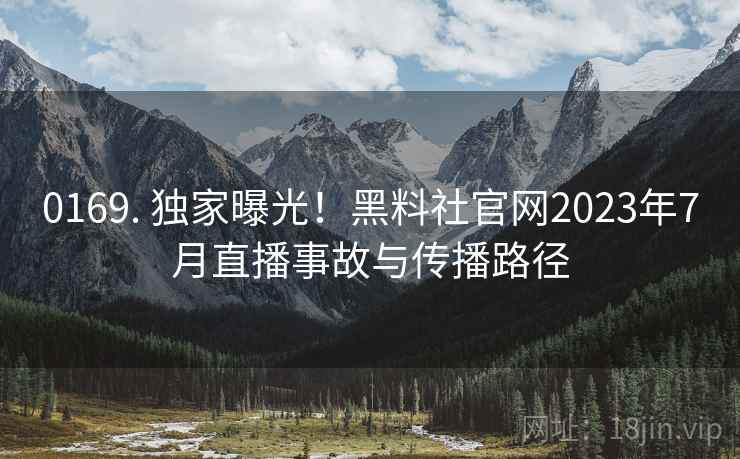 0169. 独家曝光！黑料社官网2023年7月直播事故与传播路径