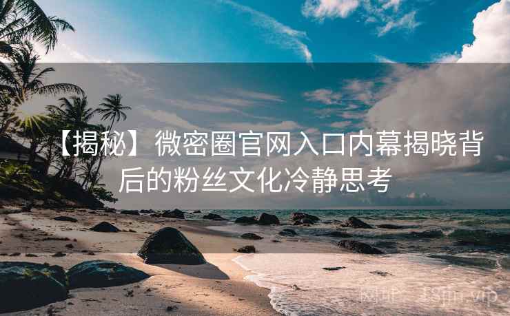 【揭秘】微密圈官网入口内幕揭晓背后的粉丝文化冷静思考 【揭秘】微密圈官网入口内幕揭晓背后的粉丝文化冷静思考