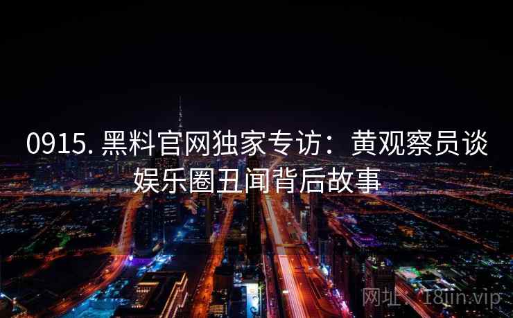 0915. 黑料官网独家专访:黄观察员谈娱乐圈丑闻背后故事 0915. 黑料官网独家专访:黄观察员谈娱乐圈丑闻背后故事