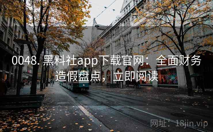 0048. 黑料社app下载官网:全面财务造假盘点,立即阅读 0048. 黑料社app下载官网:全面财务造假盘点,立即阅读