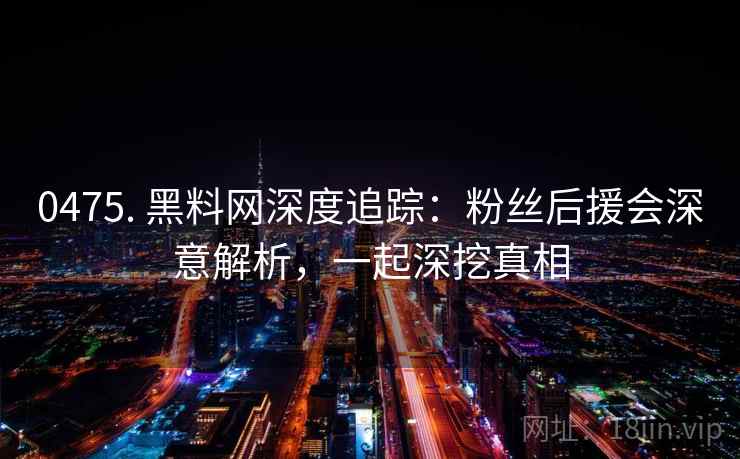 0475. 黑料网深度追踪:粉丝后援会深意解析,一起深挖真相 0475. 黑料网深度追踪:粉丝后援会深意解析,一起深挖真相